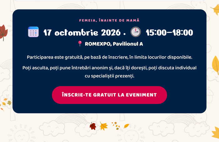 Femeia, înainte de mamă · 17 octombrie 2026 · 15:00–18:00 · ROMEXPO, Pavilionul A. Participarea este gratuită, pe bază de înscriere, în limita locurilor disponibile. Înscrie-te gratuit la eveniment