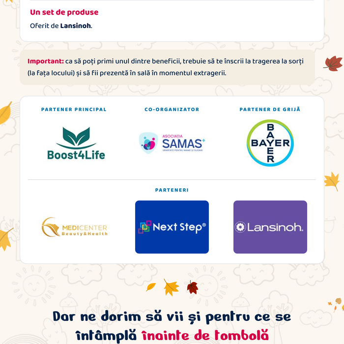 Un set de produse oferit de Lansinoh. Important: ca să poți primi unul dintre beneficii, trebuie să te înscrii la tragerea la sorți (la fața locului) și să fii prezentă în sală în momentul extragerii. Parteneri: Boost4Life (Partener Principal), SAMAS (Co-organizator), Bayer (Partener de grijă), Medicenter, Next Step, Lansinoh. Dar ne dorim să vii și pentru ce se întâmplă înainte de tombolă.