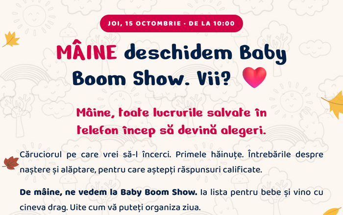 Joi, 15 octombrie, de la 10:00. MÂINE deschidem Baby Boom Show. Vii? Mâine, toate lucrurile salvate în telefon încep să devină alegeri. Căruciorul pe care vrei să-l încerci. Primele hăinuțe. Întrebările despre naștere și alăptare, pentru care aștepți răspunsuri calificate. De mâine, ne vedem la Baby Boom Show. Ia lista pentru bebe și vino cu cineva drag. Uite cum vă puteți organiza ziua.