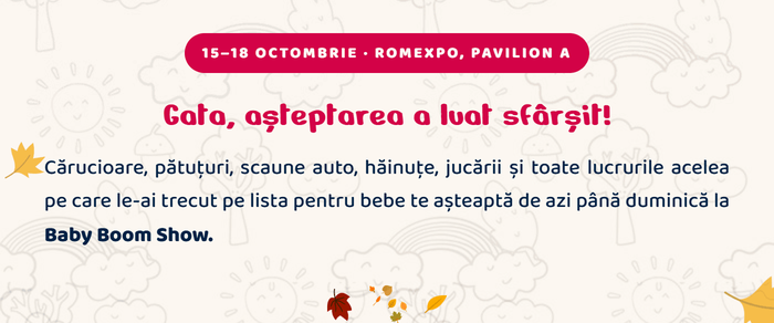 15–18 octombrie, ROMEXPO, Pavilion A. Gata, așteptarea a luat sfârșit! Cărucioare, pătuțuri, scaune auto, hăinuțe, jucării și toate lucrurile acelea pe care le-ai trecut pe lista pentru bebe te așteaptă de azi până duminică la Baby Boom Show.