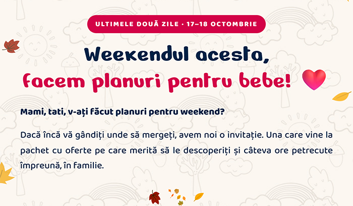 Ultimele două zile · 17–18 octombrie. Weekendul acesta, facem planuri pentru bebe! Mami, tati, v-ați făcut planuri pentru weekend? Dacă încă vă gândiți unde să mergeți, avem noi o invitație. Una care vine la pachet cu oferte pe care merită să le descoperiți și câteva ore petrecute împreună, în familie.